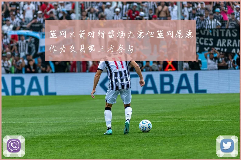 篮网火箭对特雷杨无意但篮网愿意作为交易第三方参与