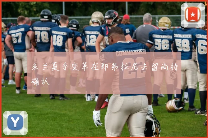 米兰夏季变革在即弗拉尼去留尚待确认