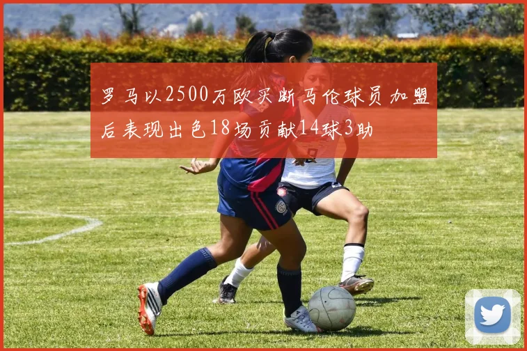 罗马以2500万欧买断马伦球员加盟后表现出色18场贡献14球3助
