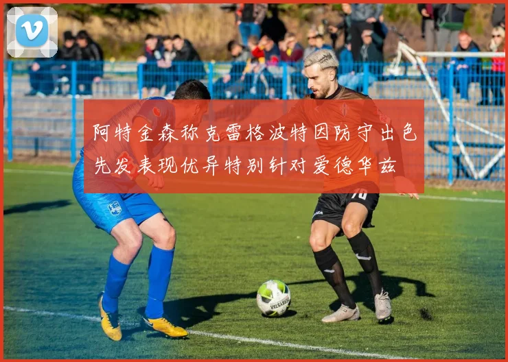 阿特金森称克雷格波特因防守出色先发表现优异特别针对爱德华兹