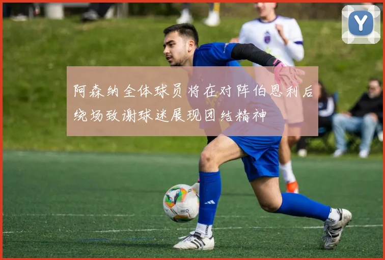阿森纳全体球员将在对阵伯恩利后绕场致谢球迷展现团结精神