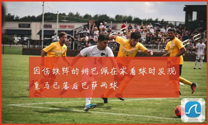 因伤缺阵的姆巴佩在家看球时发现皇马已落后巴萨两球