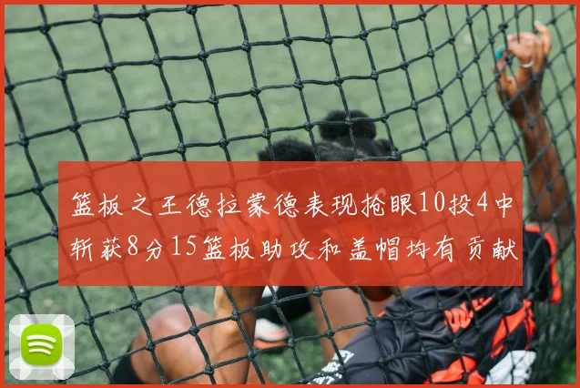 篮板之王德拉蒙德表现抢眼10投4中斩获8分15篮板助攻和盖帽均有贡献