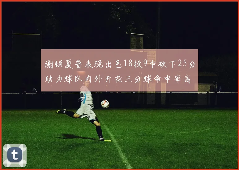谢顿夏普表现出色18投9中砍下25分助力球队内外开花三分球命中率高达50