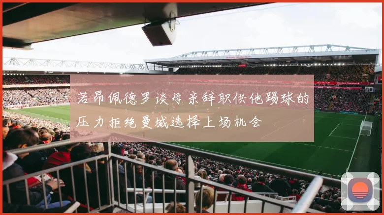 若昂佩德罗谈母亲辞职供他踢球的压力拒绝曼城选择上场机会