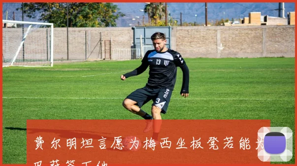 费尔明坦言愿为梅西坐板凳若能为巴萨签下他