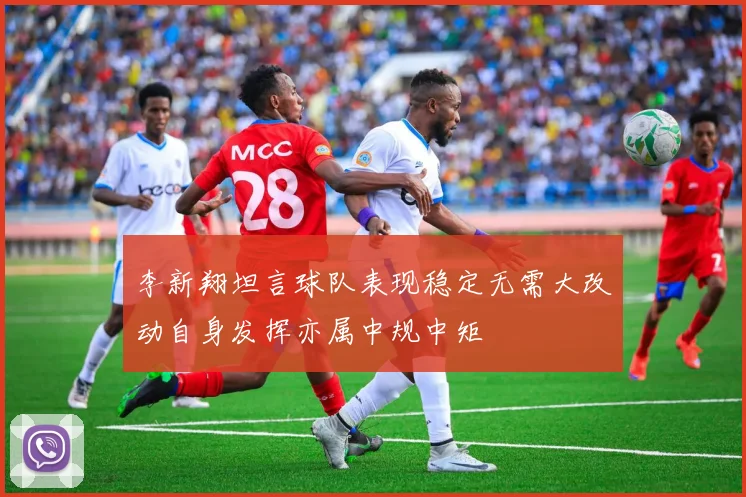 李新翔坦言球队表现稳定无需大改动自身发挥亦属中规中矩