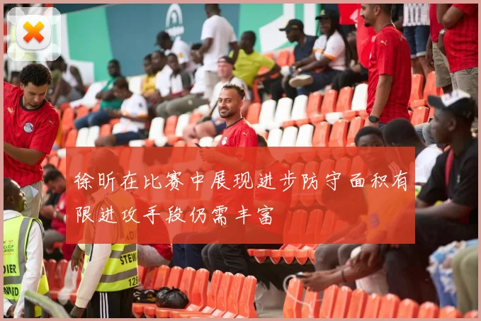 徐昕在比赛中展现进步防守面积有限进攻手段仍需丰富