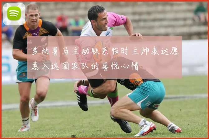 多纳鲁马主动联系临时主帅表达愿意入选国家队的喜悦心情