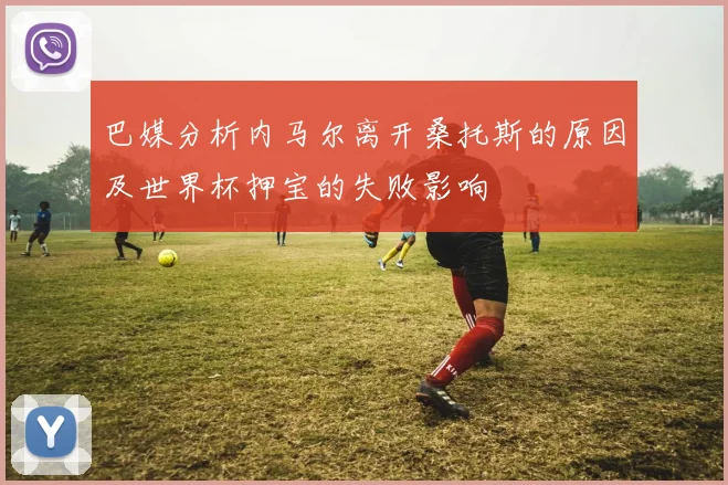 巴媒分析内马尔离开桑托斯的原因及世界杯押宝的失败影响