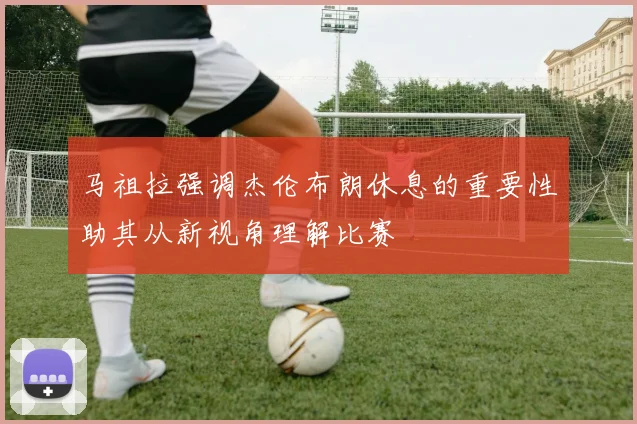 马祖拉强调杰伦布朗休息的重要性助其从新视角理解比赛