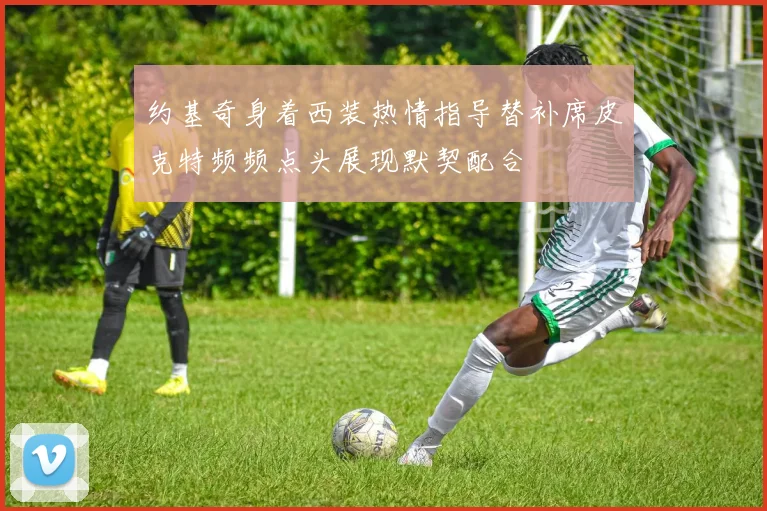 约基奇身着西装热情指导替补席皮克特频频点头展现默契配合