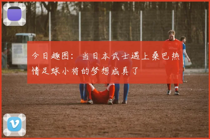 今日趣图：当日本武士遇上桑巴热情足球小将的梦想成真了
