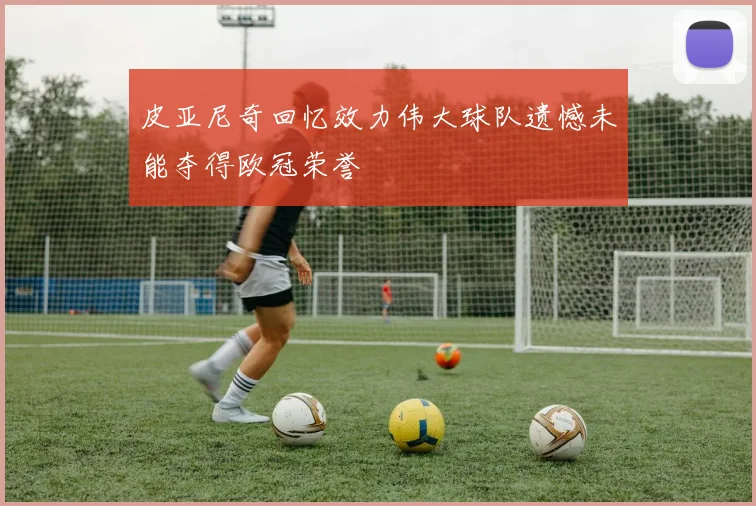 皮亚尼奇回忆效力伟大球队遗憾未能夺得欧冠荣誉