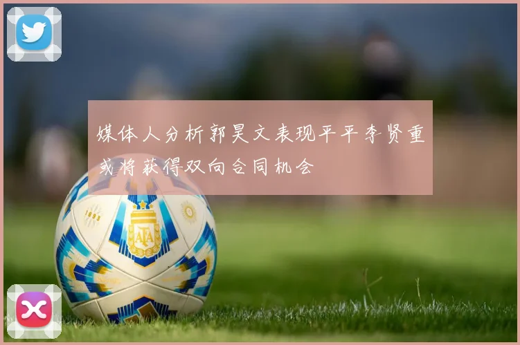媒体人分析郭昊文表现平平李贤重或将获得双向合同机会