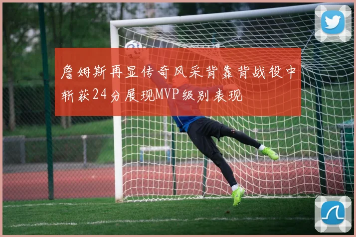 詹姆斯再显传奇风采背靠背战役中斩获24分展现MVP级别表现