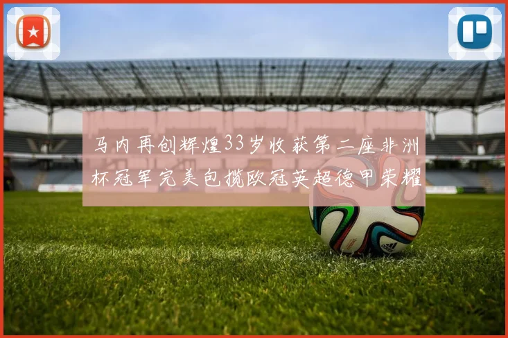马内再创辉煌33岁收获第二座非洲杯冠军完美包揽欧冠英超德甲荣耀