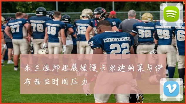 米兰选帅进展缓慢卡尔迪纳莱与伊布面临时间压力