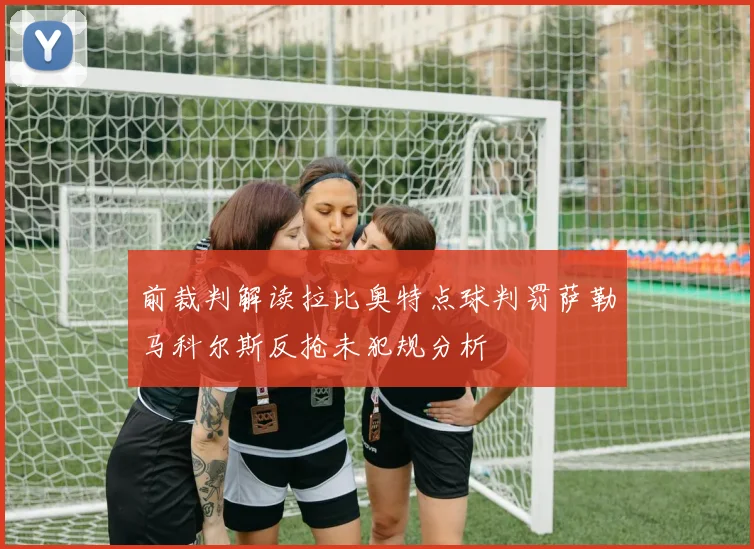 前裁判解读拉比奥特点球判罚萨勒马科尔斯反抢未犯规分析