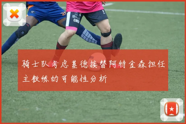骑士队考虑基德接替阿特金森担任主教练的可能性分析
