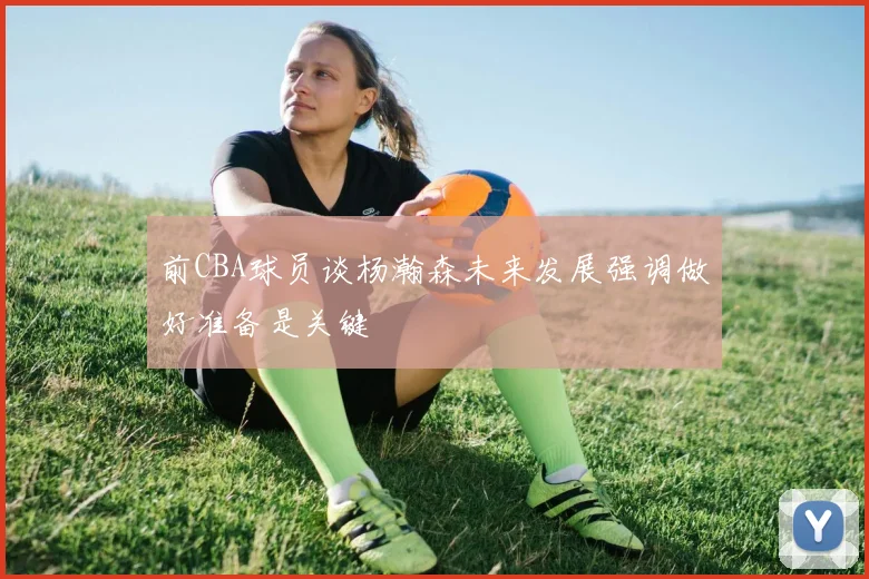 前CBA球员谈杨瀚森未来发展强调做好准备是关键