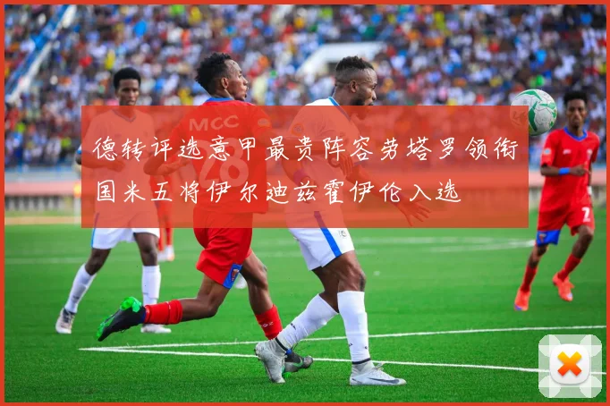 德转评选意甲最贵阵容劳塔罗领衔国米五将伊尔迪兹霍伊伦入选