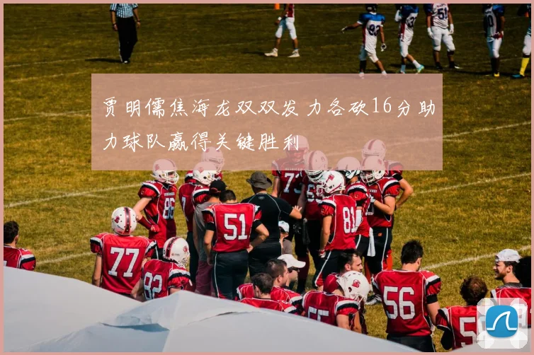 贾明儒焦海龙双双发力各砍16分助力球队赢得关键胜利