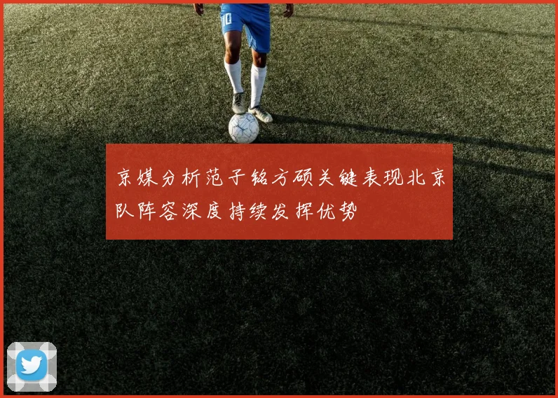 京媒分析范子铭方硕关键表现北京队阵容深度持续发挥优势